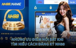 Những Ưu Điểm Nổi Bật Khi Tìm Hiểu Cách Đăng Ký NH88
